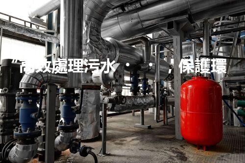 “高效處理污水，保護環(huán)境——揚州制膠廢水處理設備廠”